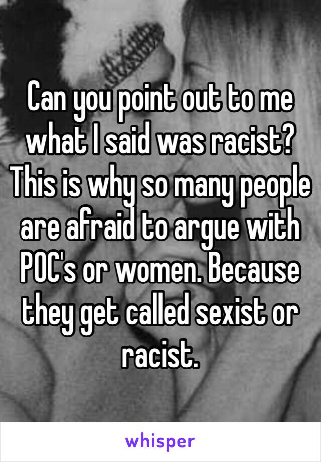 Can you point out to me what I said was racist? This is why so many people are afraid to argue with POC's or women. Because they get called sexist or racist. 