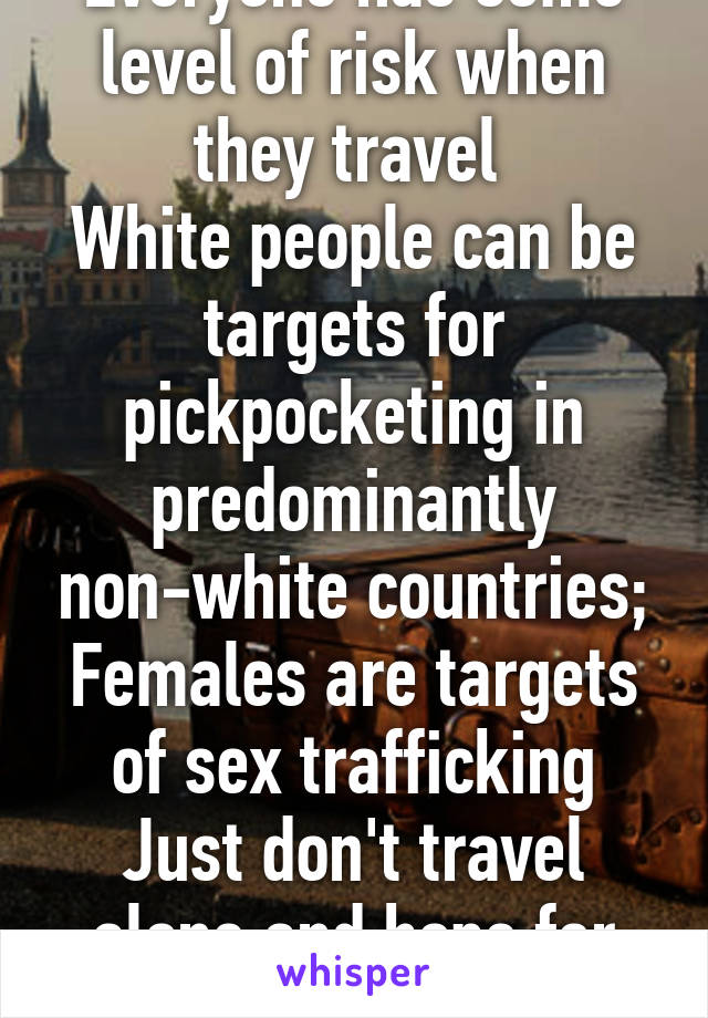 Everyone has some level of risk when they travel 
White people can be targets for pickpocketing in predominantly non-white countries; Females are targets of sex trafficking
Just don't travel alone and hope for the best