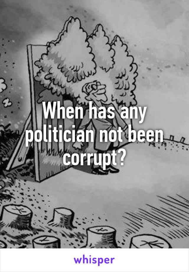 When has any politician not been corrupt?