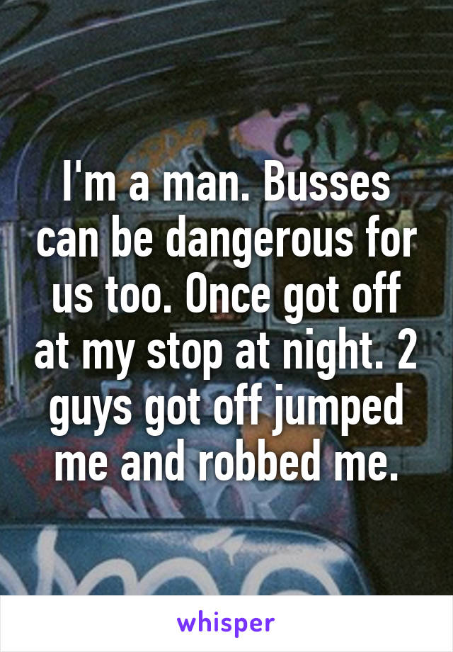 I'm a man. Busses can be dangerous for us too. Once got off at my stop at night. 2 guys got off jumped me and robbed me.