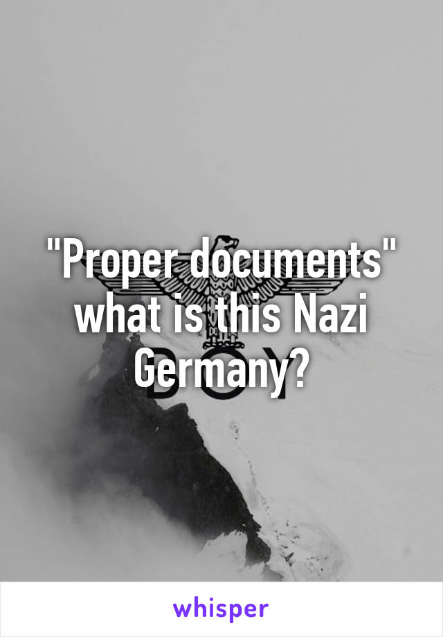 "Proper documents" what is this Nazi Germany?