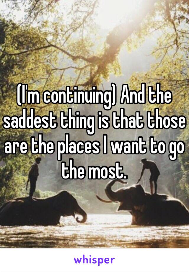 (I'm continuing) And the saddest thing is that those are the places I want to go the most.