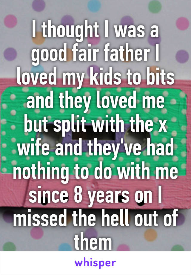I thought I was a good fair father I loved my kids to bits and they loved me but split with the x wife and they've had nothing to do with me since 8 years on I missed the hell out of them 