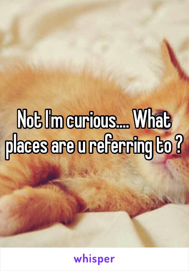 Not I'm curious.... What places are u referring to ?