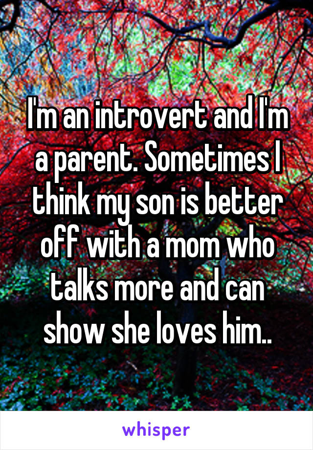 I'm an introvert and I'm a parent. Sometimes I think my son is better off with a mom who talks more and can show she loves him..