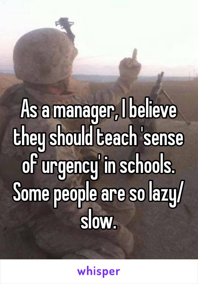 As a manager, I believe they should teach 'sense of urgency' in schools.
Some people are so lazy/slow. 