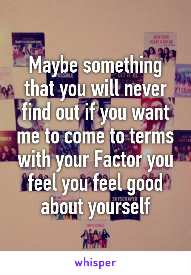 Maybe something that you will never find out if you want me to come to terms with your Factor you feel you feel good about yourself