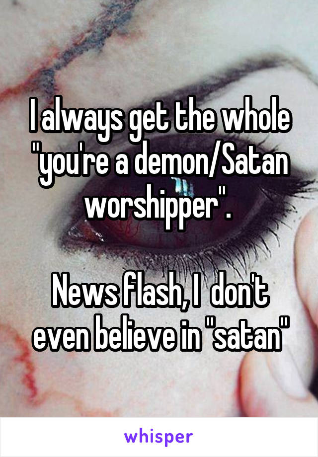 I always get the whole "you're a demon/Satan worshipper". 

News flash, I  don't even believe in "satan"