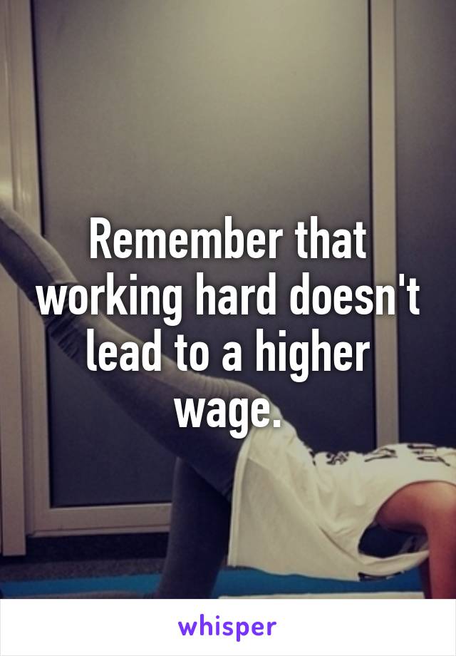 Remember that working hard doesn't lead to a higher wage.