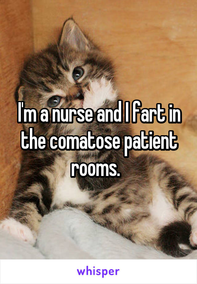 I'm a nurse and I fart in the comatose patient rooms.  