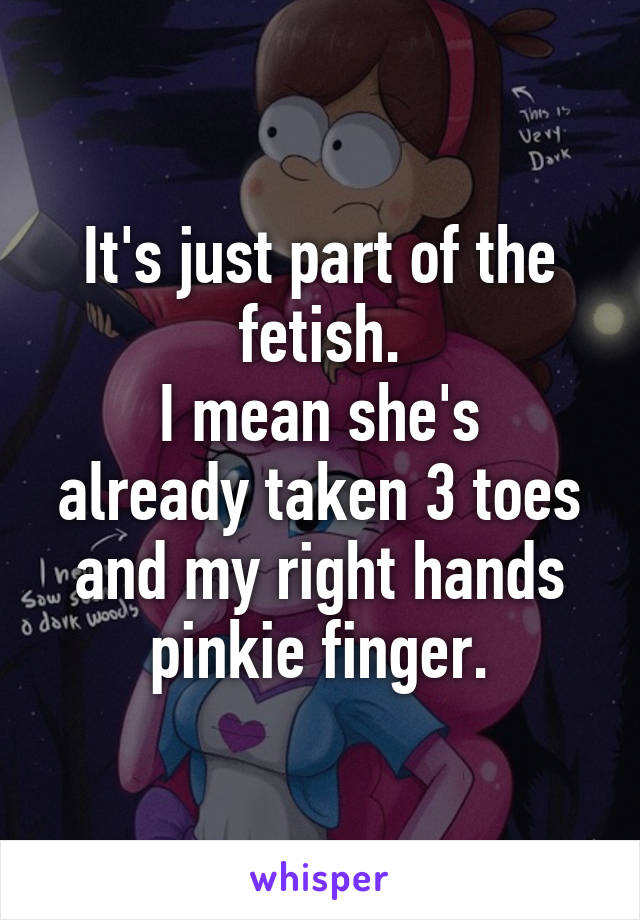 It's just part of the fetish.
I mean she's already taken 3 toes and my right hands pinkie finger.