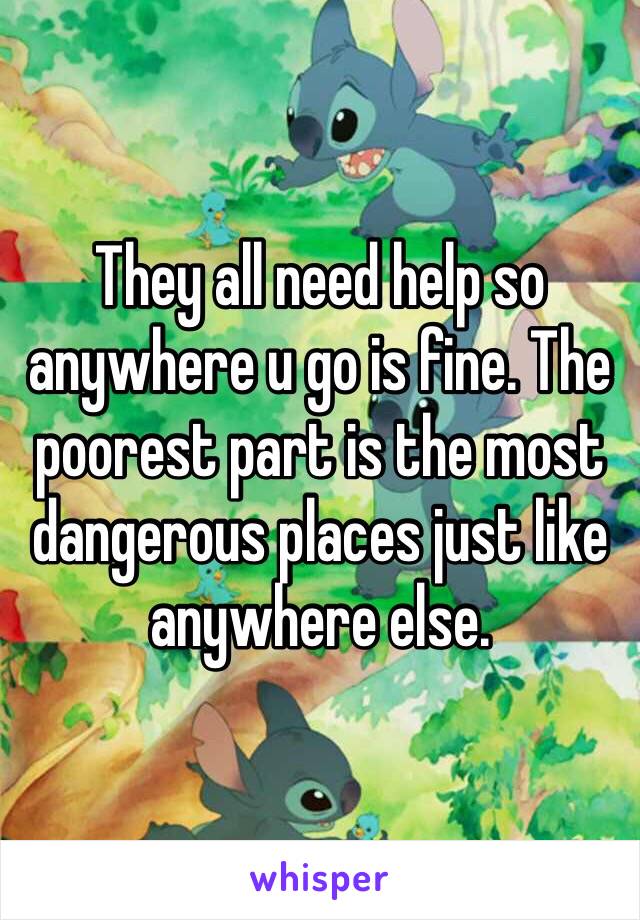 They all need help so anywhere u go is fine. The poorest part is the most dangerous places just like anywhere else.