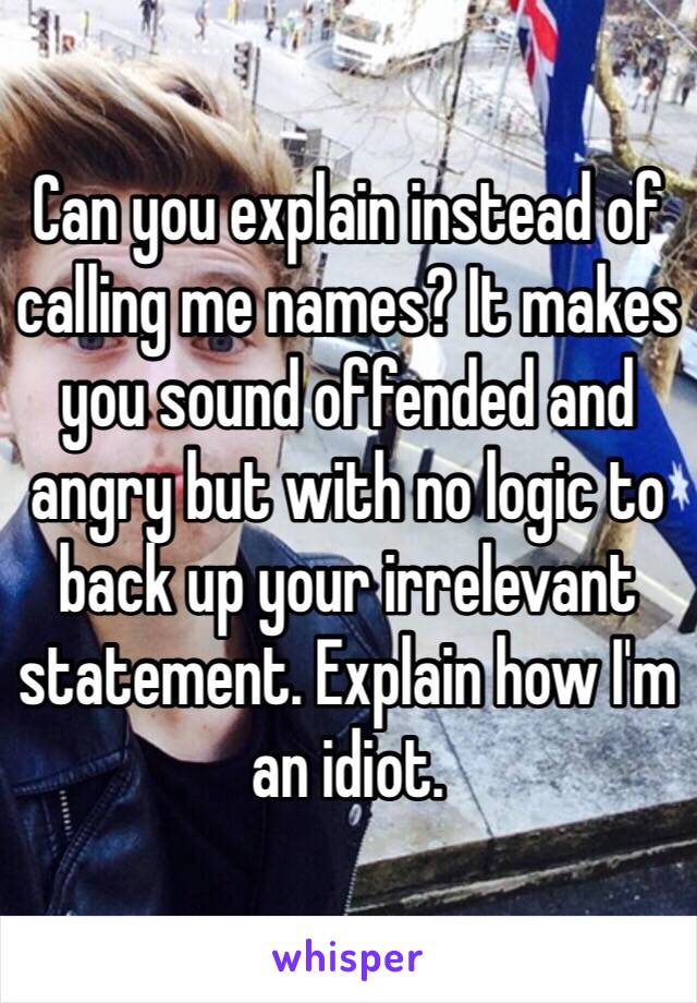 Can you explain instead of calling me names? It makes you sound offended and angry but with no logic to back up your irrelevant statement. Explain how I'm an idiot. 