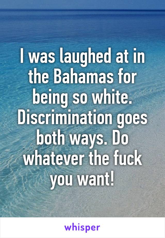 I was laughed at in the Bahamas for being so white. Discrimination goes both ways. Do whatever the fuck you want!