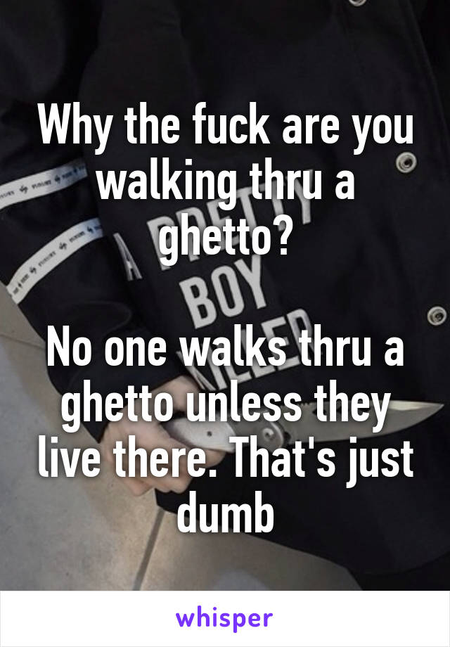 Why the fuck are you walking thru a ghetto?

No one walks thru a ghetto unless they live there. That's just dumb