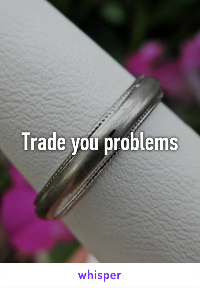 Trade you problems