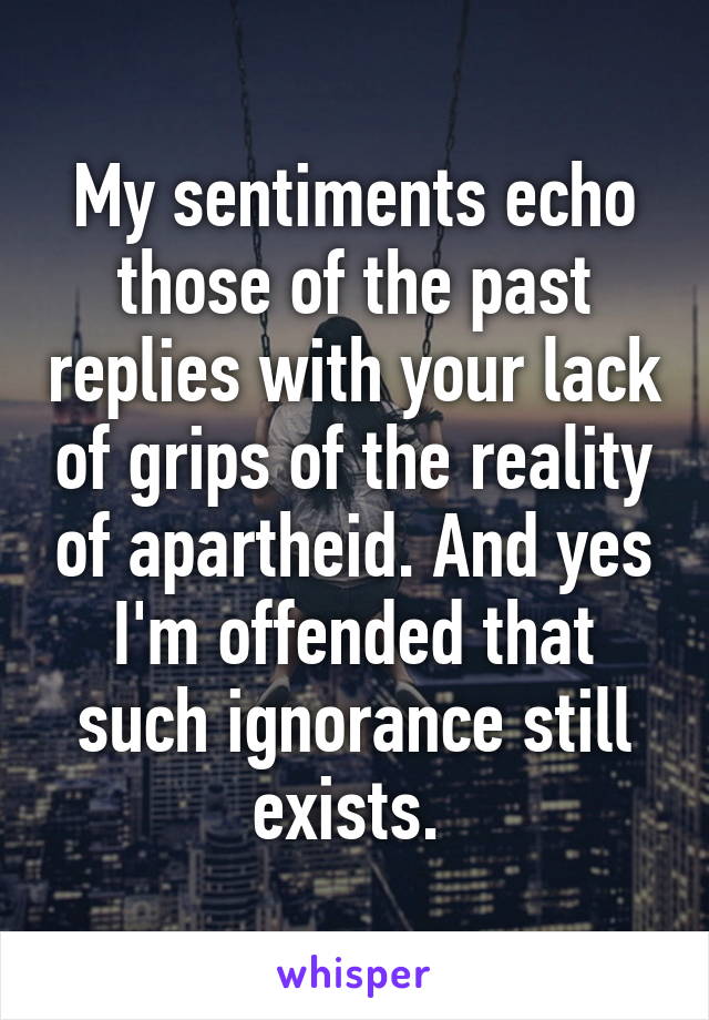 My sentiments echo those of the past replies with your lack of grips of the reality of apartheid. And yes I'm offended that such ignorance still exists. 