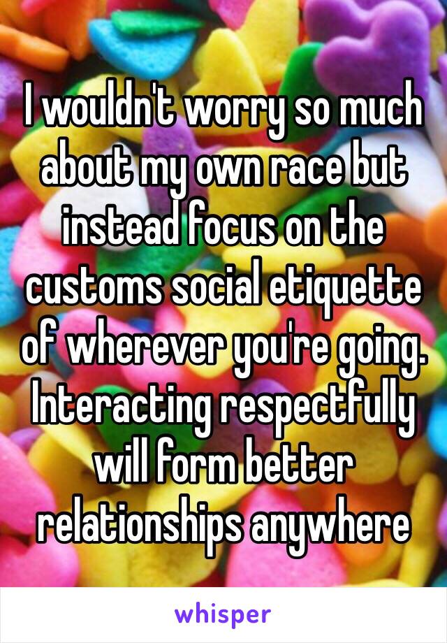 I wouldn't worry so much about my own race but instead focus on the customs social etiquette of wherever you're going. Interacting respectfully will form better relationships anywhere 