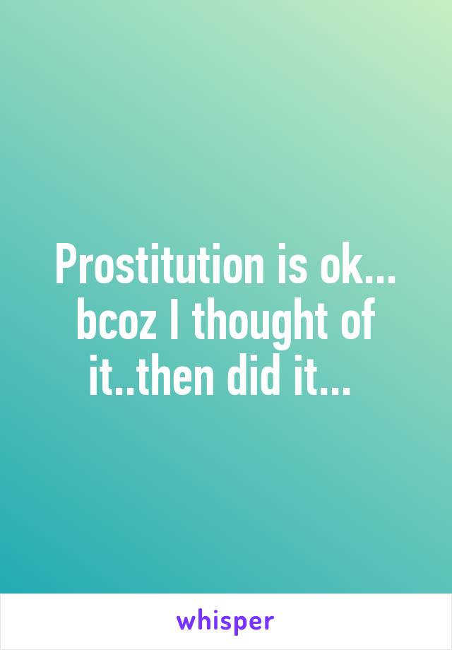 Prostitution is ok... bcoz I thought of it..then did it... 