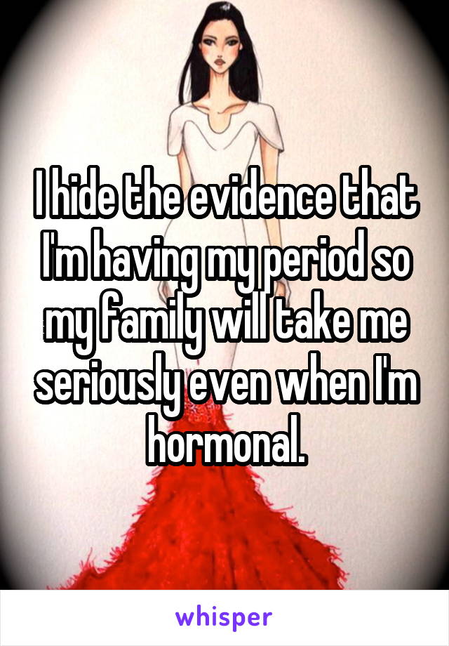 I hide the evidence that I'm having my period so my family will take me seriously even when I'm hormonal.