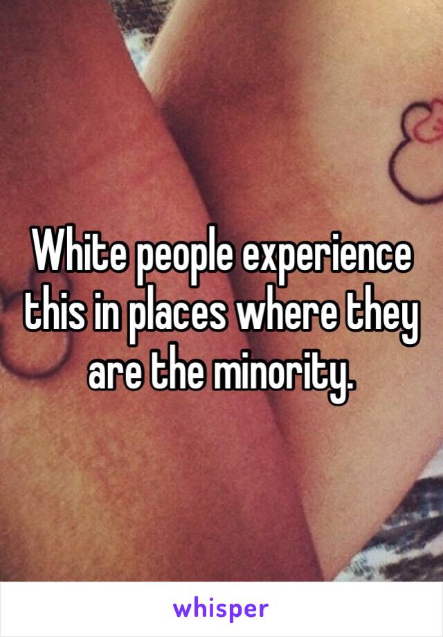 White people experience this in places where they are the minority.