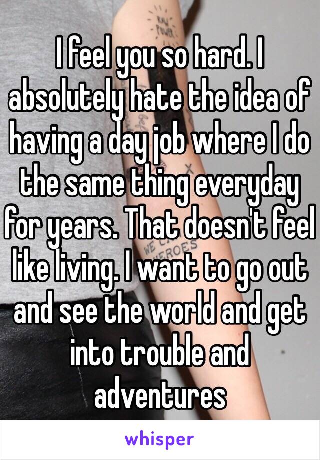 I feel you so hard. I absolutely hate the idea of having a day job where I do the same thing everyday for years. That doesn't feel like living. I want to go out and see the world and get into trouble and adventures 