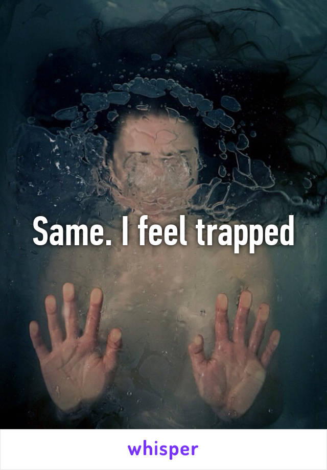 Same. I feel trapped