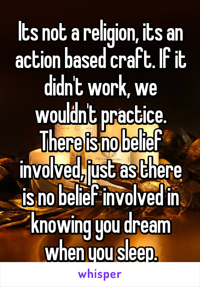 Its not a religion, its an action based craft. If it didn't work, we wouldn't practice. There is no belief involved, just as there is no belief involved in knowing you dream when you sleep.