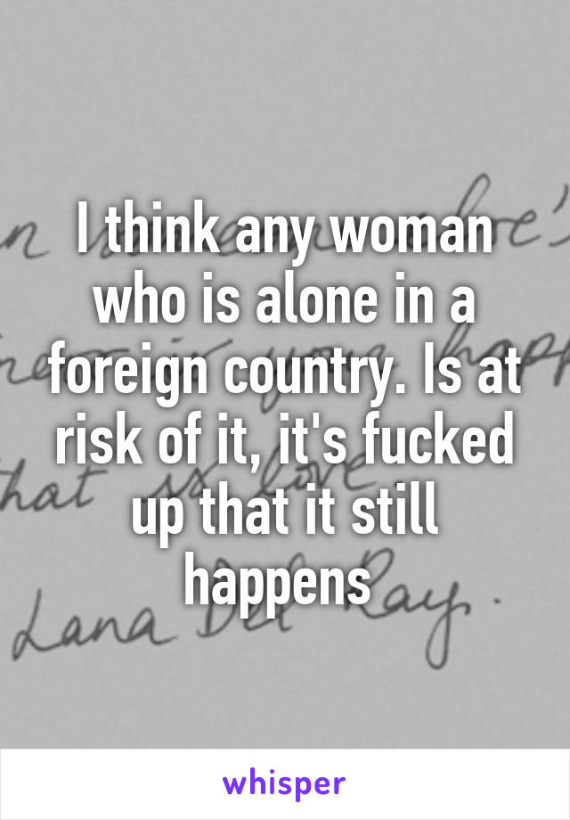 I think any woman who is alone in a foreign country. Is at risk of it, it's fucked up that it still happens 