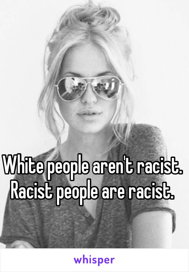 White people aren't racist. Racist people are racist. 