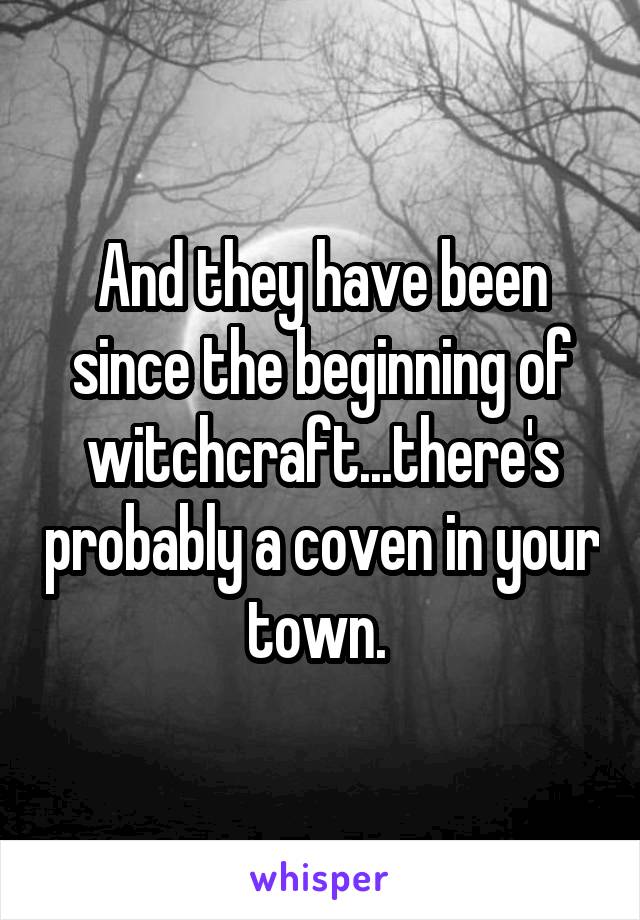 And they have been since the beginning of witchcraft...there's probably a coven in your town. 