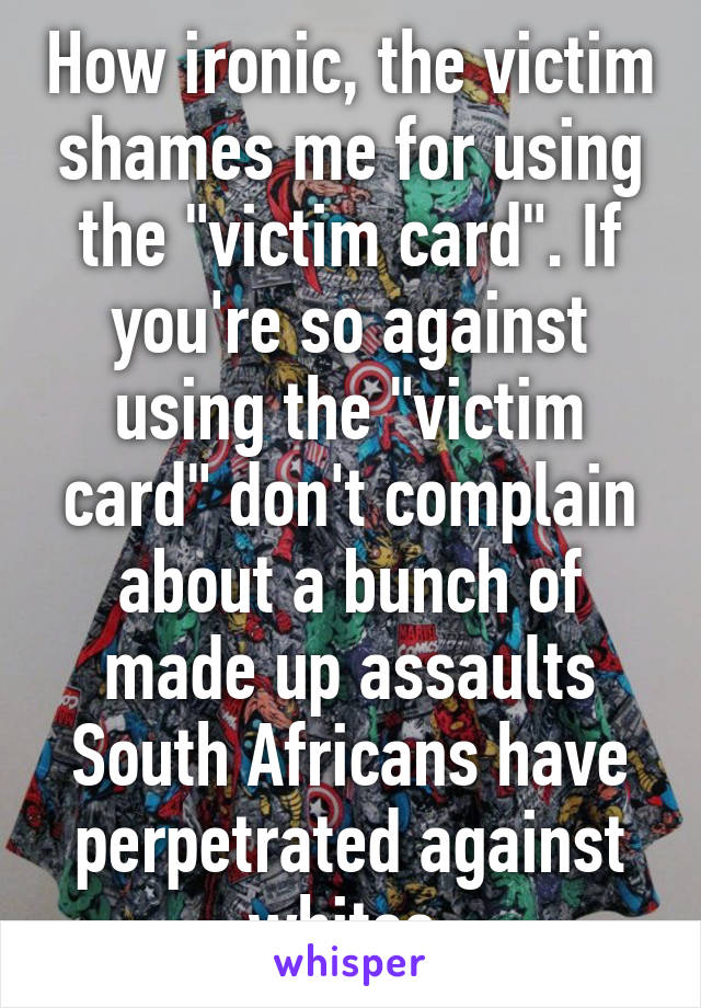 How ironic, the victim shames me for using the "victim card". If you're so against using the "victim card" don't complain about a bunch of made up assaults South Africans have perpetrated against whites 