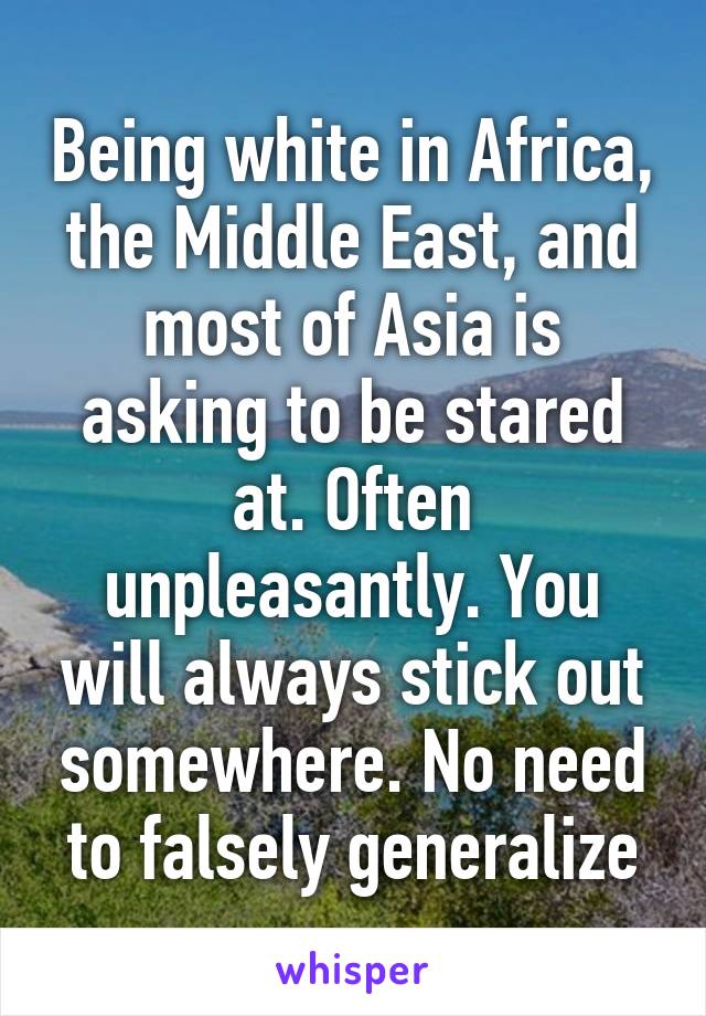 Being white in Africa, the Middle East, and most of Asia is asking to be stared at. Often unpleasantly. You will always stick out somewhere. No need to falsely generalize