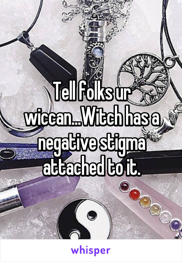 Tell folks ur wiccan...Witch has a negative stigma attached to it.