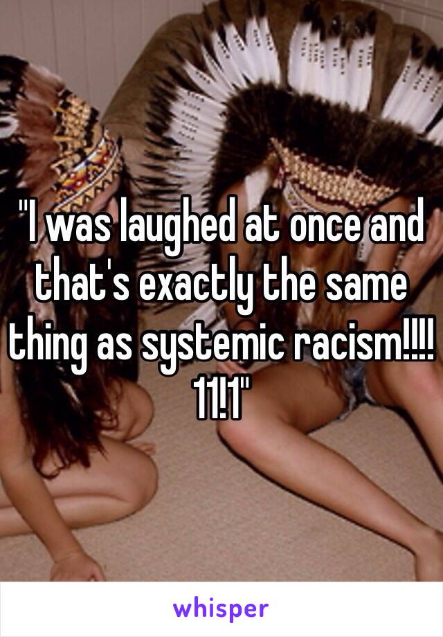 "I was laughed at once and that's exactly the same thing as systemic racism!!!!11!1"