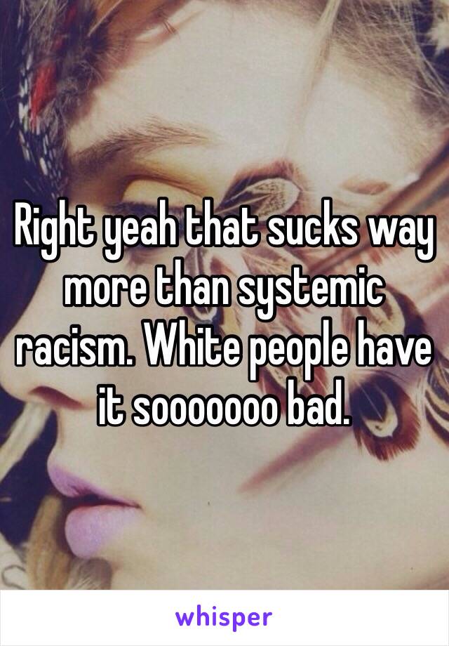 Right yeah that sucks way more than systemic racism. White people have it sooooooo bad. 