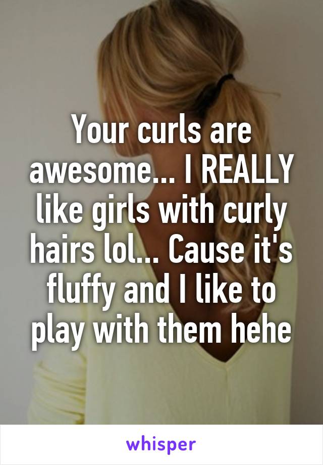 Your curls are awesome... I REALLY like girls with curly hairs lol... Cause it's fluffy and I like to play with them hehe