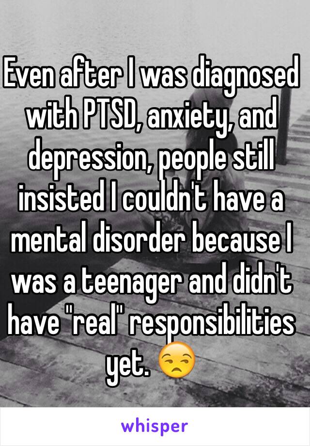 Even after I was diagnosed with PTSD, anxiety, and depression, people still insisted I couldn't have a mental disorder because I was a teenager and didn't have "real" responsibilities yet. 😒