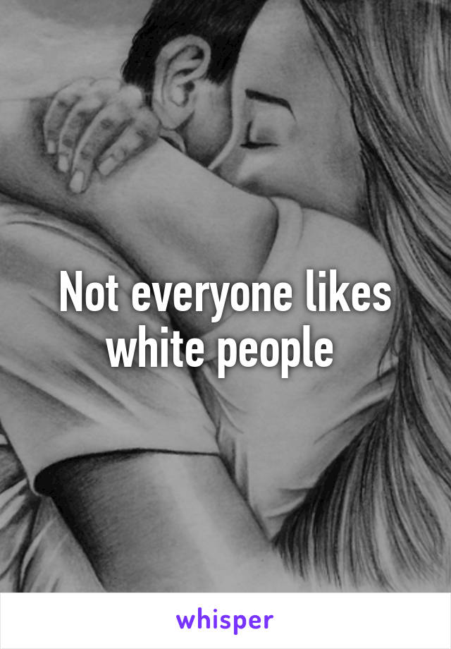 Not everyone likes white people 