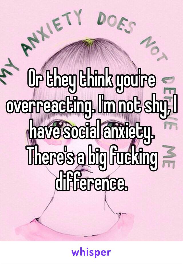Or they think you're overreacting. I'm not shy, I have social anxiety. There's a big fucking difference.