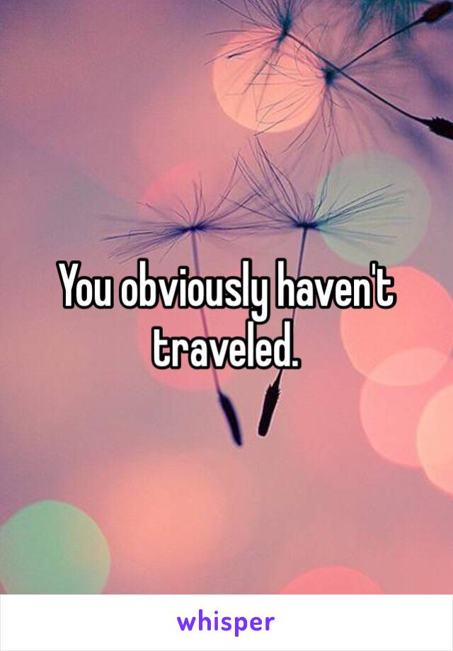 You obviously haven't traveled. 