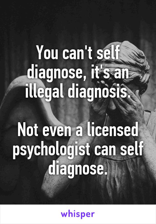 You can't self diagnose, it's an illegal diagnosis.

Not even a licensed psychologist can self diagnose.