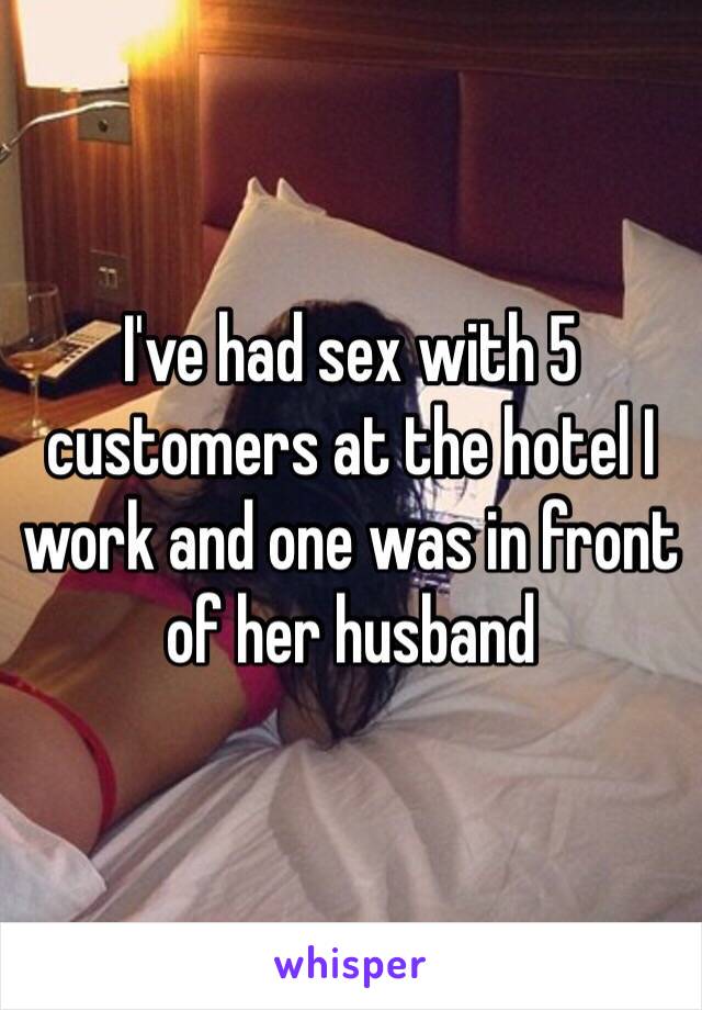 I've had sex with 5 customers at the hotel I work and one was in front of her husband 