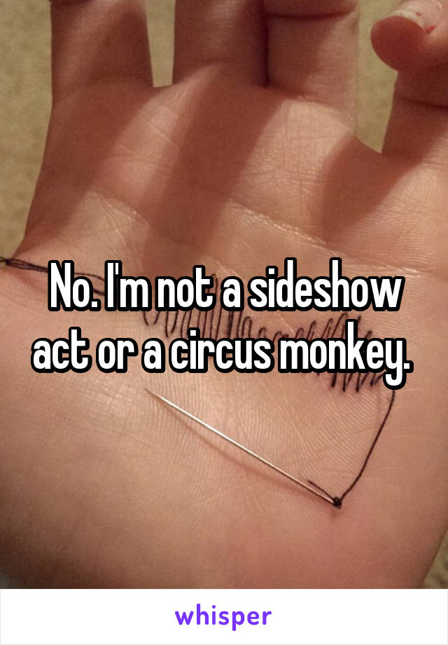 No. I'm not a sideshow act or a circus monkey. 