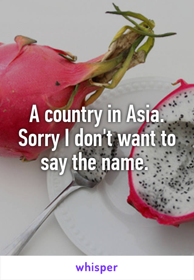 A country in Asia. Sorry I don't want to say the name. 