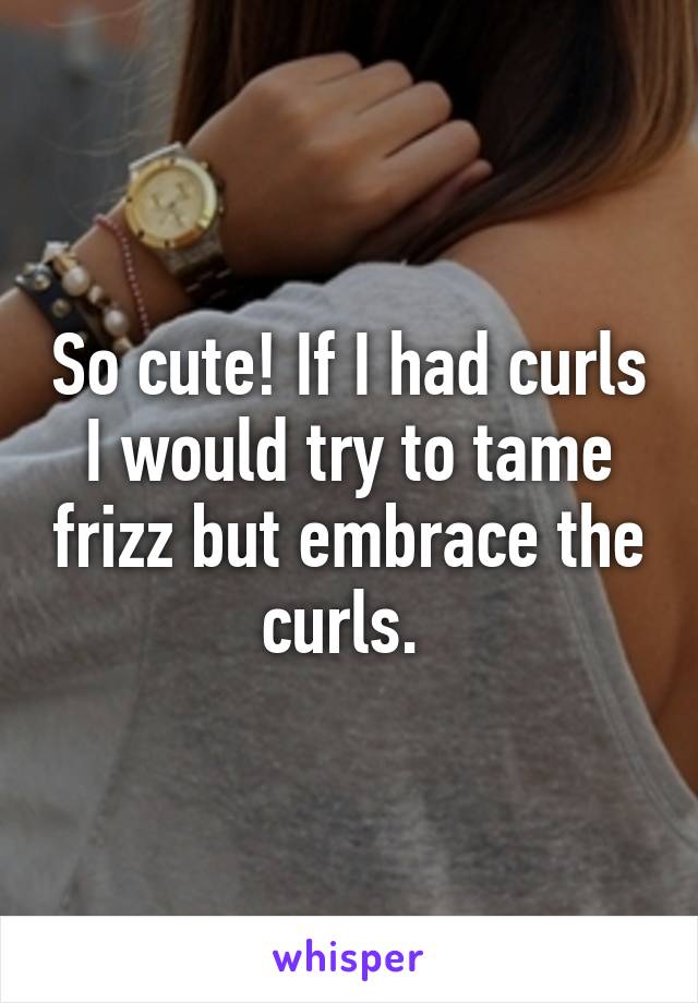 So cute! If I had curls I would try to tame frizz but embrace the curls. 