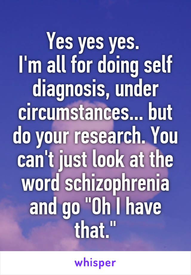 Yes yes yes. 
I'm all for doing self diagnosis, under circumstances... but do your research. You can't just look at the word schizophrenia and go "Oh I have that."