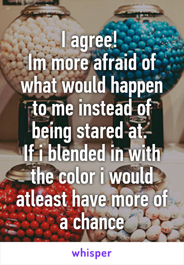 I agree! 
Im more afraid of what would happen to me instead of being stared at. 
If i blended in with the color i would atleast have more of a chance