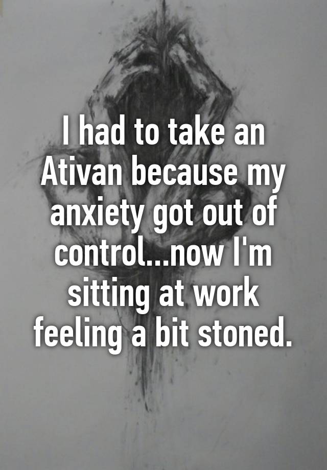 I had to take an Ativan because my anxiety got out of control...now I'm sitting at work feeling a bit stoned.