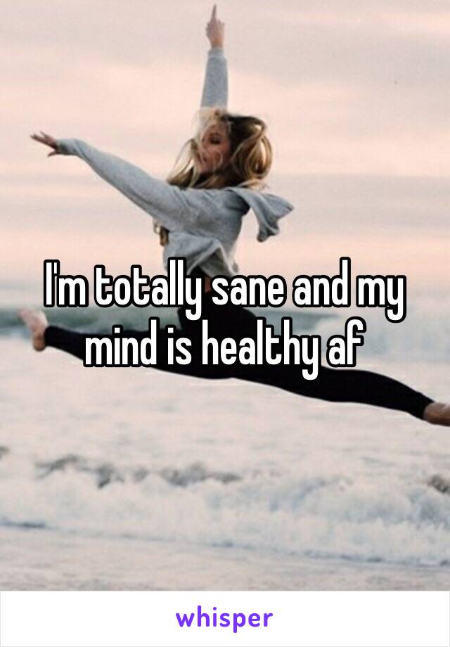 I'm totally sane and my mind is healthy af